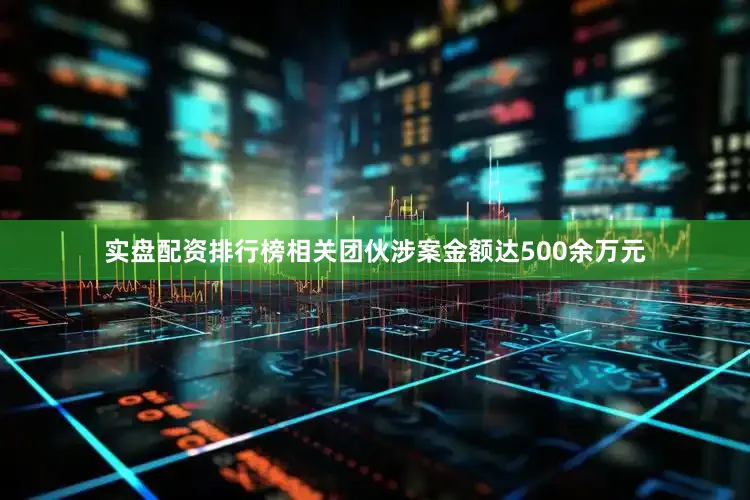 实盘配资排行榜相关团伙涉案金额达500余万元