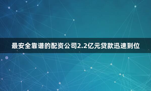 最安全靠谱的配资公司2.2亿元贷款迅速到位