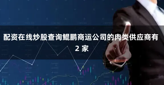 配资在线炒股查询鲲鹏商运公司的肉类供应商有 2 家