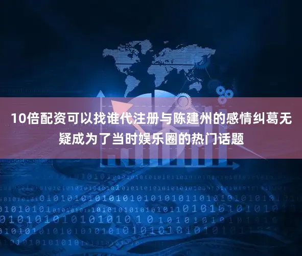 10倍配资可以找谁代注册与陈建州的感情纠葛无疑成为了当时娱乐圈的热门话题
