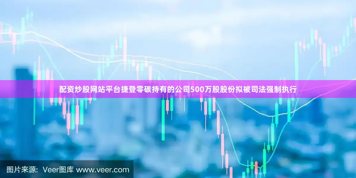 配资炒股网站平台捷登零碳持有的公司500万股股份拟被司法强制执行