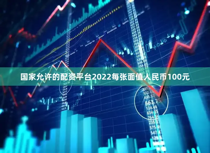 国家允许的配资平台2022每张面值人民币100元