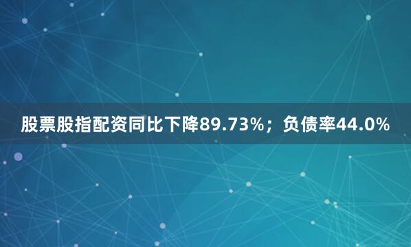 股票股指配资同比下降89.73%；负债率44.0%