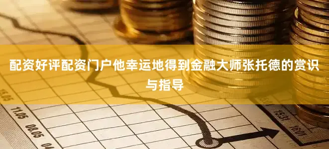配资好评配资门户他幸运地得到金融大师张托德的赏识与指导