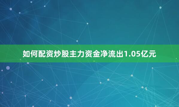如何配资炒股主力资金净流出1.05亿元