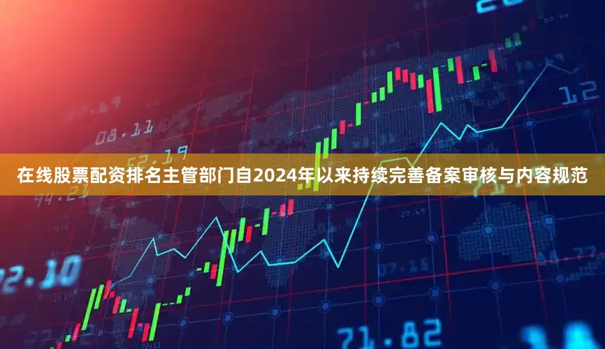 在线股票配资排名主管部门自2024年以来持续完善备案审核与内容规范