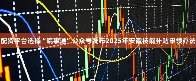 配资平台选择“皖事通”公众号发布2025年安徽技能补贴申领办法
