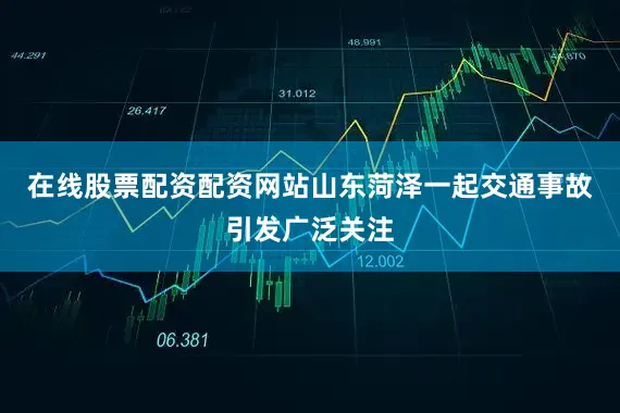 在线股票配资配资网站山东菏泽一起交通事故引发广泛关注