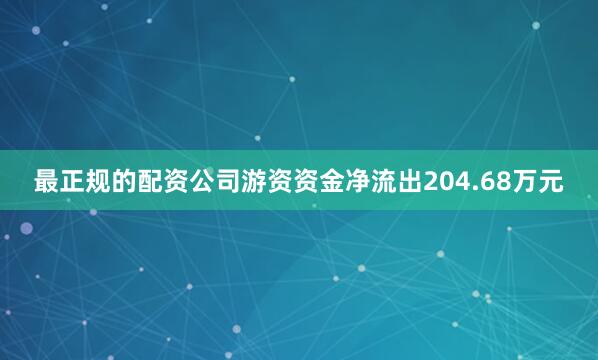 最正规的配资公司游资资金净流出204.68万元