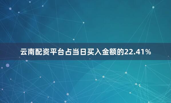 云南配资平台占当日买入金额的22.41%