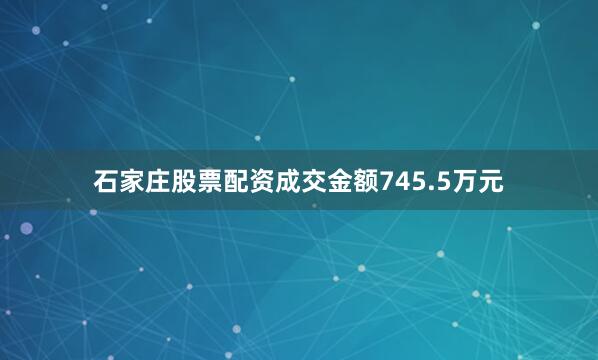 石家庄股票配资成交金额745.5万元