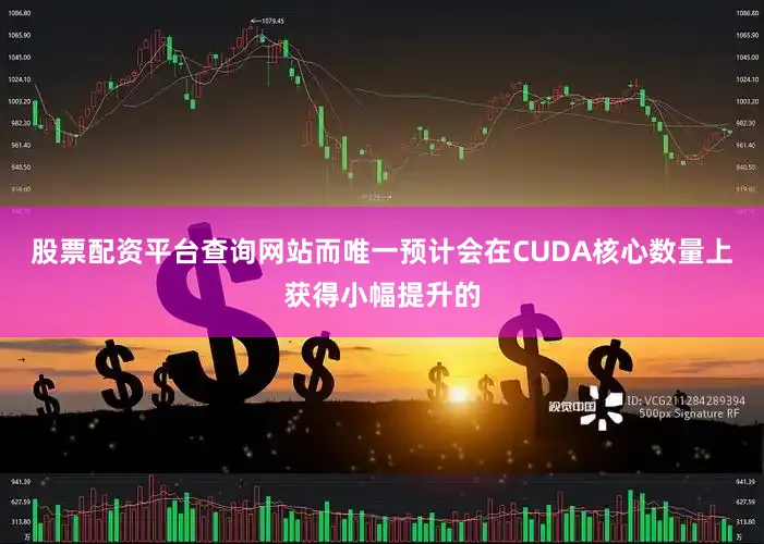 股票配资平台查询网站而唯一预计会在CUDA核心数量上获得小幅提升的