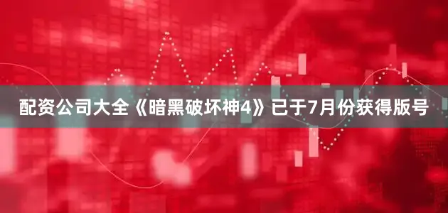 配资公司大全《暗黑破坏神4》已于7月份获得版号