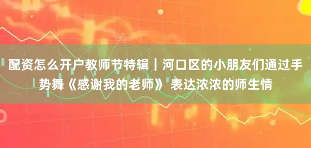 配资怎么开户教师节特辑｜河口区的小朋友们通过手势舞《感谢我的老师》 表达浓浓的师生情