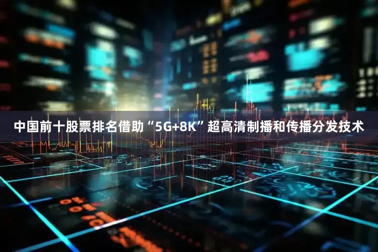中国前十股票排名借助“5G+8K”超高清制播和传播分发技术