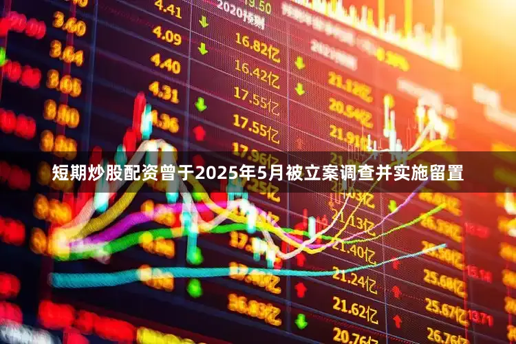 短期炒股配资曾于2025年5月被立案调查并实施留置