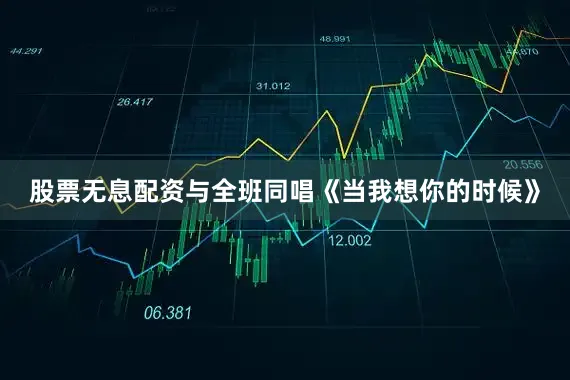 股票无息配资与全班同唱《当我想你的时候》