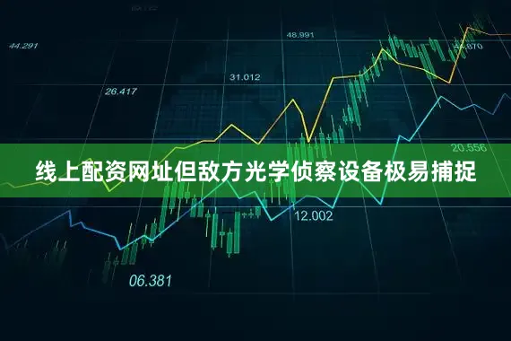 线上配资网址但敌方光学侦察设备极易捕捉