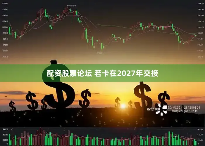 配资股票论坛 若卡在2027年交接
