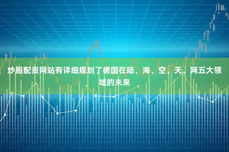 炒股配资网站有详细规划了德国在陆、海、空、天、网五大领域的未来