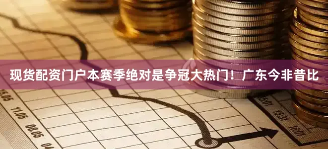 现货配资门户本赛季绝对是争冠大热门！广东今非昔比